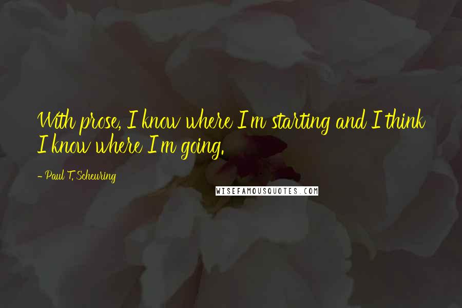 Paul T. Scheuring Quotes: With prose, I know where I'm starting and I think I know where I'm going.