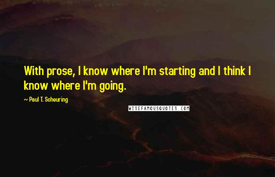 Paul T. Scheuring Quotes: With prose, I know where I'm starting and I think I know where I'm going.