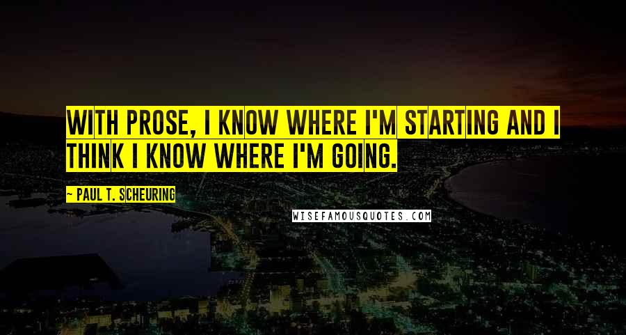 Paul T. Scheuring Quotes: With prose, I know where I'm starting and I think I know where I'm going.