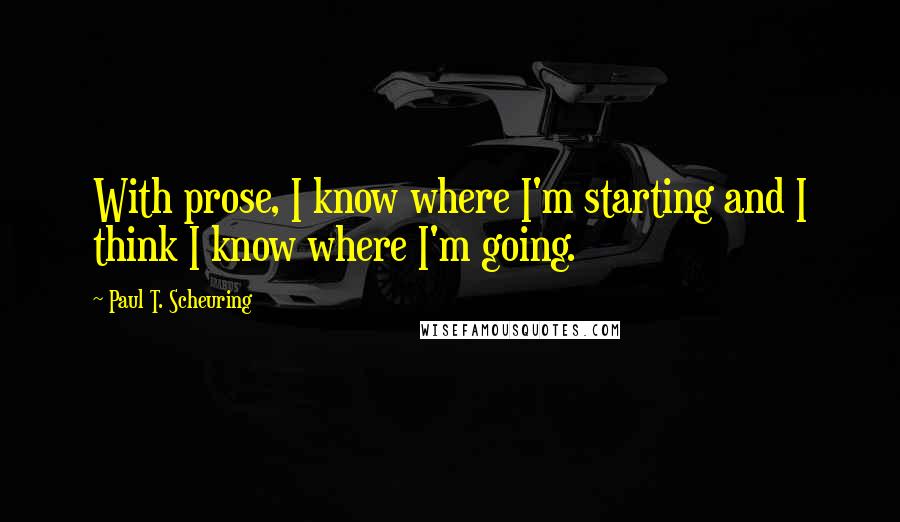 Paul T. Scheuring Quotes: With prose, I know where I'm starting and I think I know where I'm going.