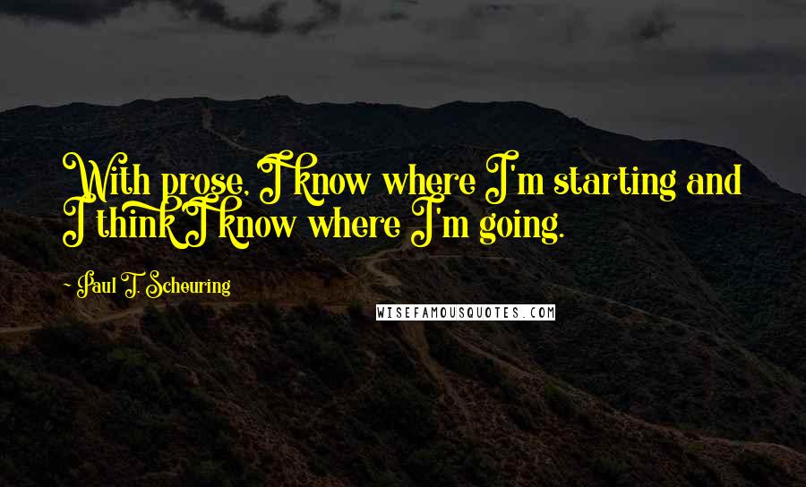 Paul T. Scheuring Quotes: With prose, I know where I'm starting and I think I know where I'm going.