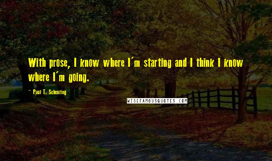 Paul T. Scheuring Quotes: With prose, I know where I'm starting and I think I know where I'm going.