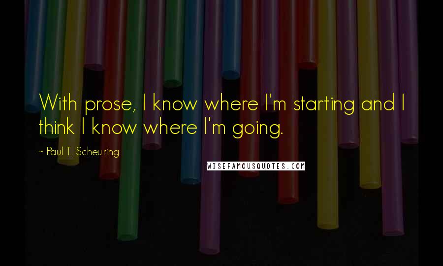 Paul T. Scheuring Quotes: With prose, I know where I'm starting and I think I know where I'm going.