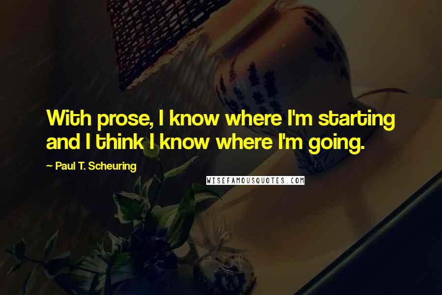 Paul T. Scheuring Quotes: With prose, I know where I'm starting and I think I know where I'm going.