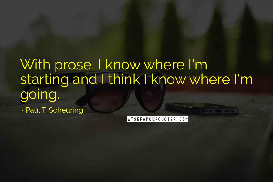 Paul T. Scheuring Quotes: With prose, I know where I'm starting and I think I know where I'm going.