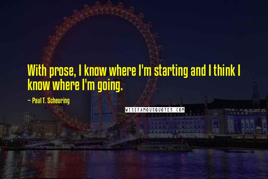 Paul T. Scheuring Quotes: With prose, I know where I'm starting and I think I know where I'm going.