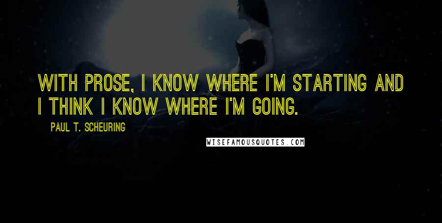 Paul T. Scheuring Quotes: With prose, I know where I'm starting and I think I know where I'm going.