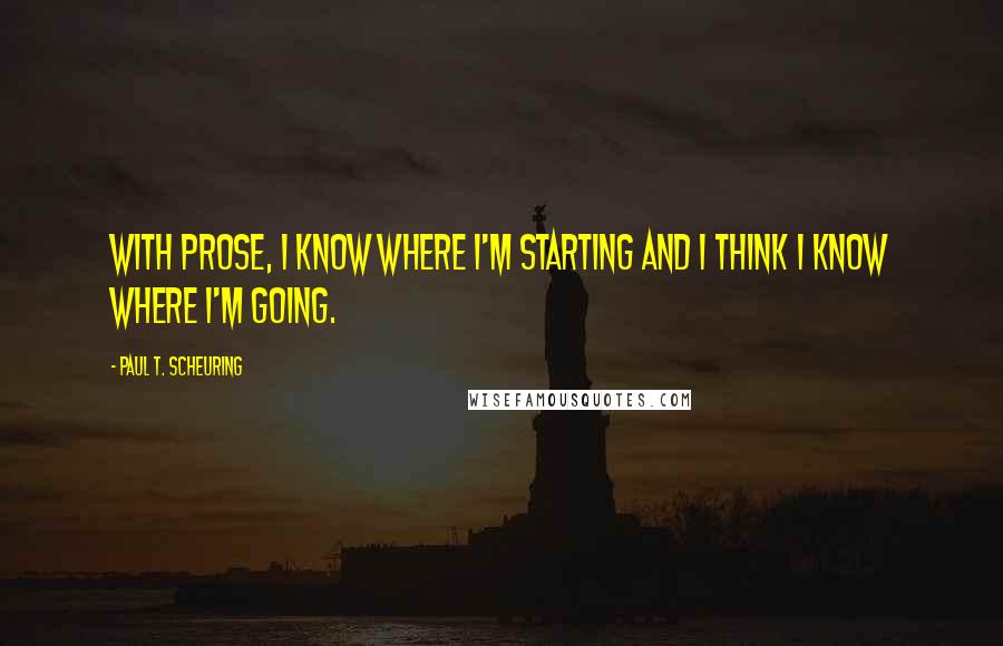 Paul T. Scheuring Quotes: With prose, I know where I'm starting and I think I know where I'm going.