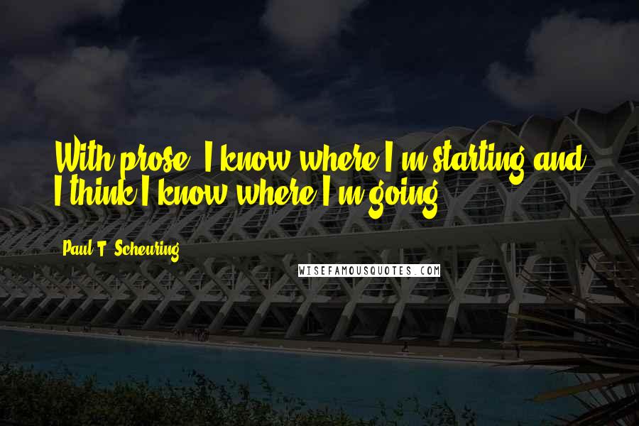 Paul T. Scheuring Quotes: With prose, I know where I'm starting and I think I know where I'm going.