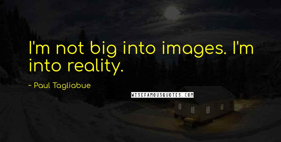 Paul Tagliabue Quotes: I'm not big into images. I'm into reality.