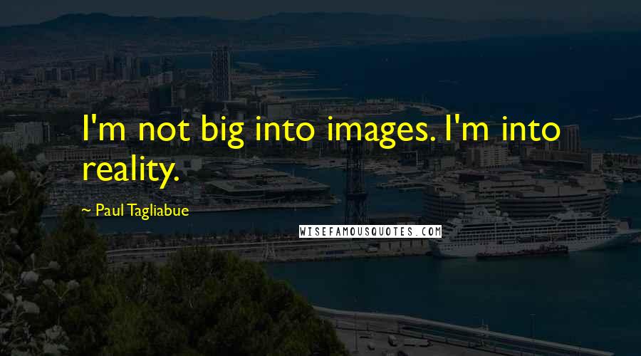 Paul Tagliabue Quotes: I'm not big into images. I'm into reality.