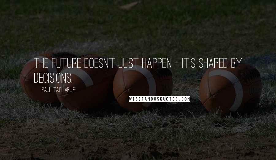 Paul Tagliabue Quotes: The future doesn't just happen - it's shaped by decisions.