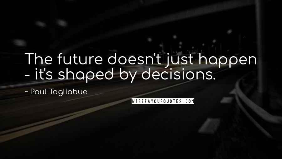 Paul Tagliabue Quotes: The future doesn't just happen - it's shaped by decisions.