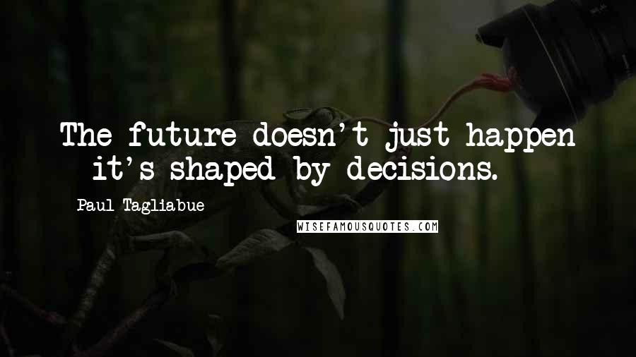 Paul Tagliabue Quotes: The future doesn't just happen - it's shaped by decisions.