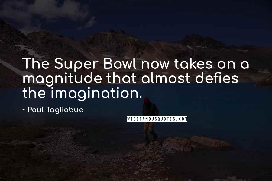Paul Tagliabue Quotes: The Super Bowl now takes on a magnitude that almost defies the imagination.