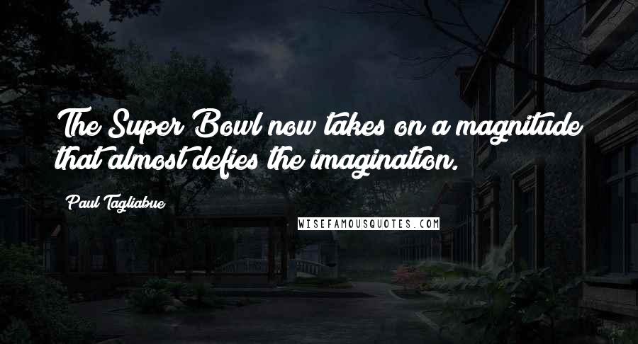 Paul Tagliabue Quotes: The Super Bowl now takes on a magnitude that almost defies the imagination.