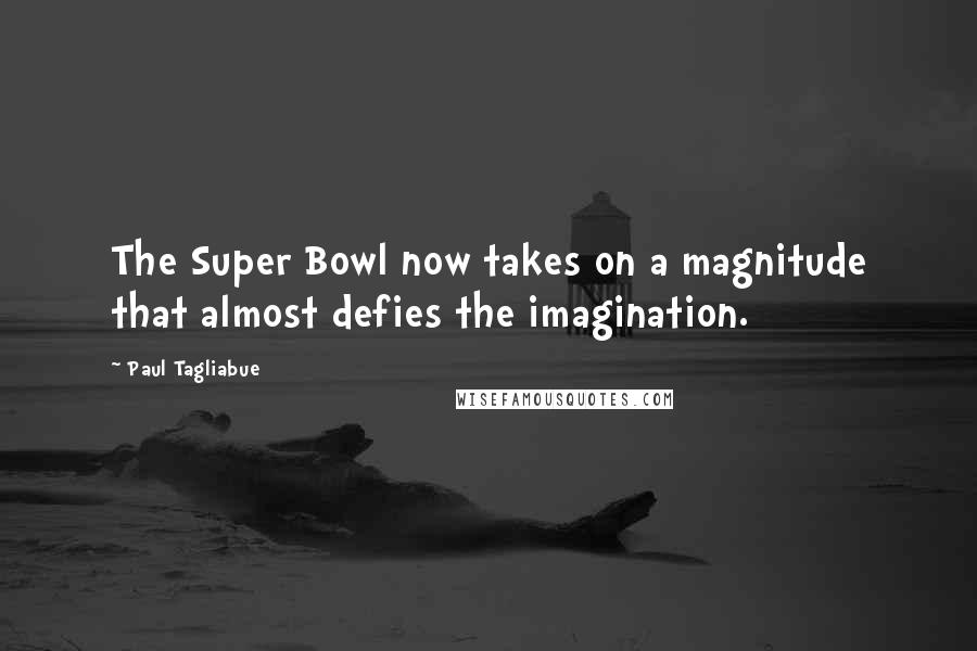 Paul Tagliabue Quotes: The Super Bowl now takes on a magnitude that almost defies the imagination.
