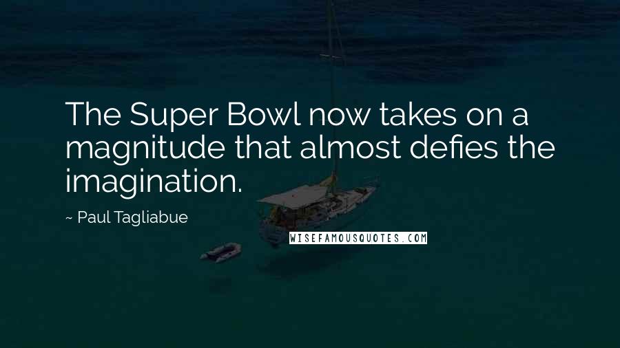 Paul Tagliabue Quotes: The Super Bowl now takes on a magnitude that almost defies the imagination.