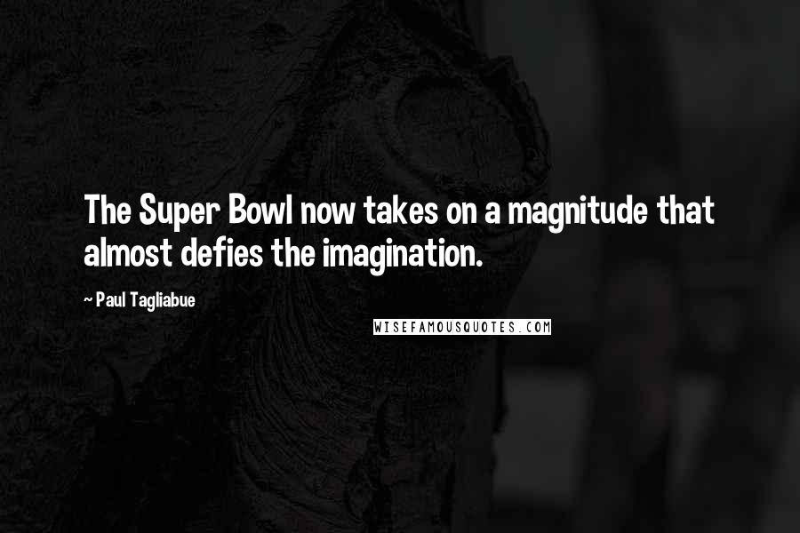 Paul Tagliabue Quotes: The Super Bowl now takes on a magnitude that almost defies the imagination.