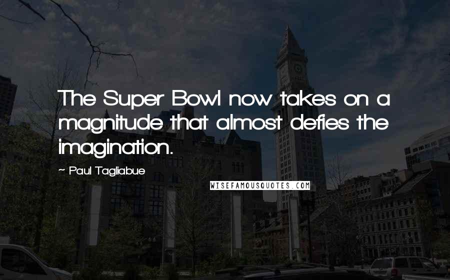 Paul Tagliabue Quotes: The Super Bowl now takes on a magnitude that almost defies the imagination.