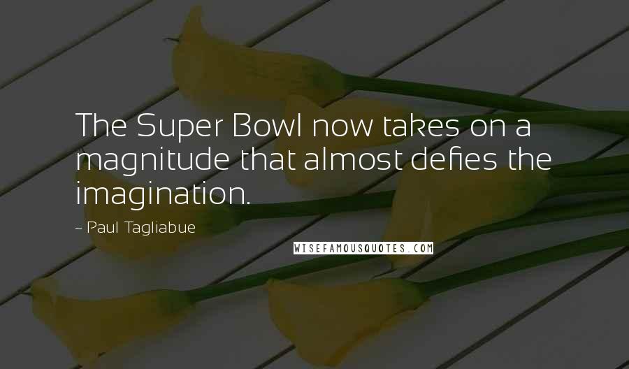 Paul Tagliabue Quotes: The Super Bowl now takes on a magnitude that almost defies the imagination.