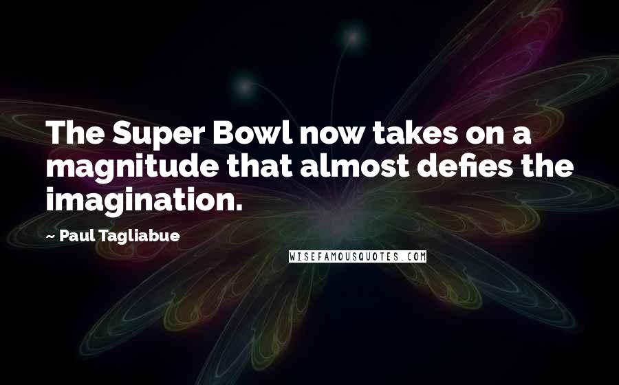 Paul Tagliabue Quotes: The Super Bowl now takes on a magnitude that almost defies the imagination.