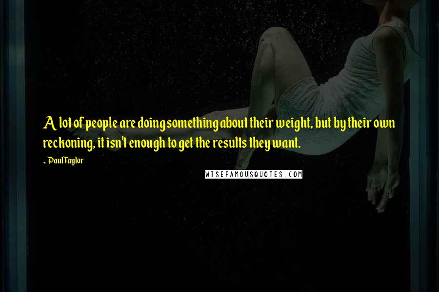 Paul Taylor Quotes: A lot of people are doing something about their weight, but by their own reckoning, it isn't enough to get the results they want.