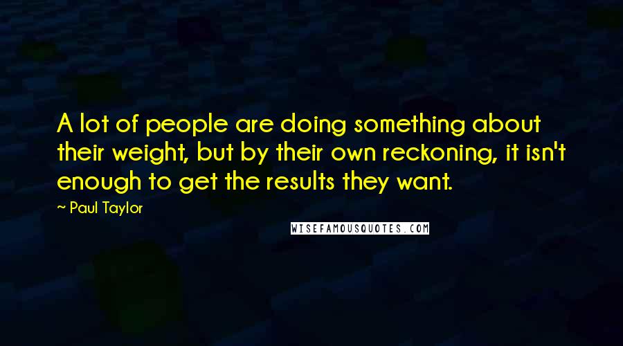 Paul Taylor Quotes: A lot of people are doing something about their weight, but by their own reckoning, it isn't enough to get the results they want.