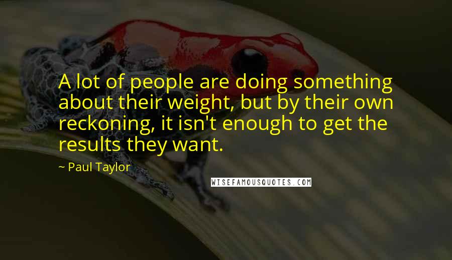 Paul Taylor Quotes: A lot of people are doing something about their weight, but by their own reckoning, it isn't enough to get the results they want.