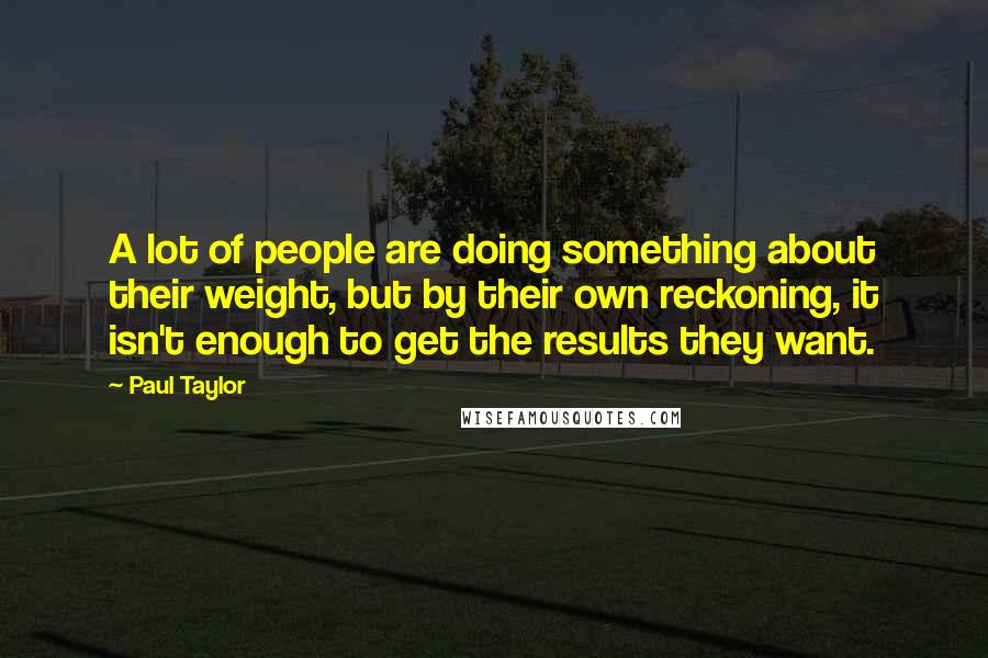 Paul Taylor Quotes: A lot of people are doing something about their weight, but by their own reckoning, it isn't enough to get the results they want.