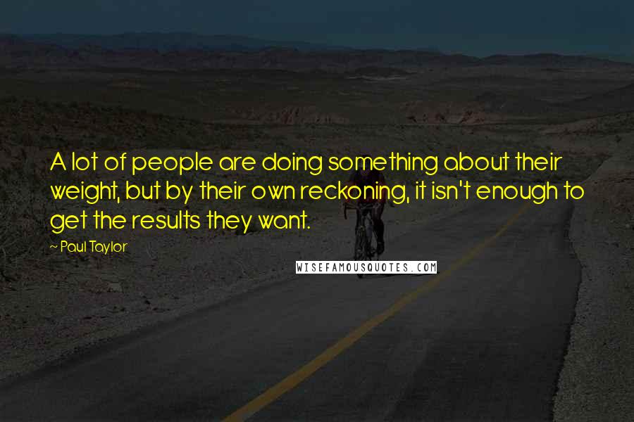 Paul Taylor Quotes: A lot of people are doing something about their weight, but by their own reckoning, it isn't enough to get the results they want.