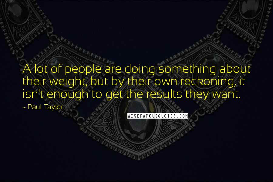 Paul Taylor Quotes: A lot of people are doing something about their weight, but by their own reckoning, it isn't enough to get the results they want.