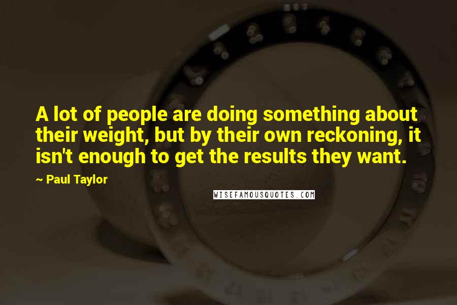 Paul Taylor Quotes: A lot of people are doing something about their weight, but by their own reckoning, it isn't enough to get the results they want.