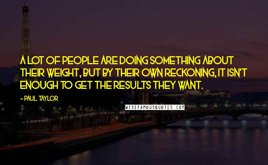 Paul Taylor Quotes: A lot of people are doing something about their weight, but by their own reckoning, it isn't enough to get the results they want.
