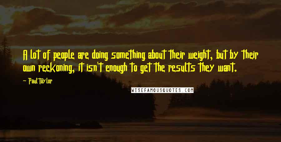 Paul Taylor Quotes: A lot of people are doing something about their weight, but by their own reckoning, it isn't enough to get the results they want.