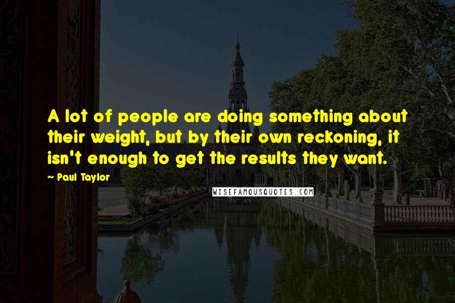 Paul Taylor Quotes: A lot of people are doing something about their weight, but by their own reckoning, it isn't enough to get the results they want.