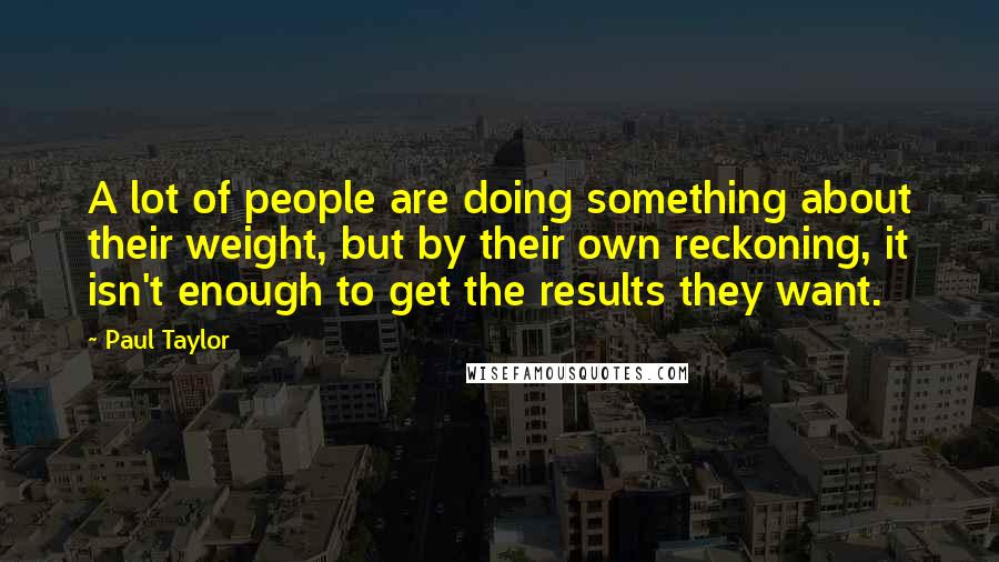 Paul Taylor Quotes: A lot of people are doing something about their weight, but by their own reckoning, it isn't enough to get the results they want.