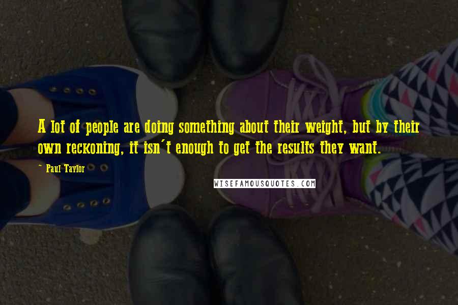 Paul Taylor Quotes: A lot of people are doing something about their weight, but by their own reckoning, it isn't enough to get the results they want.