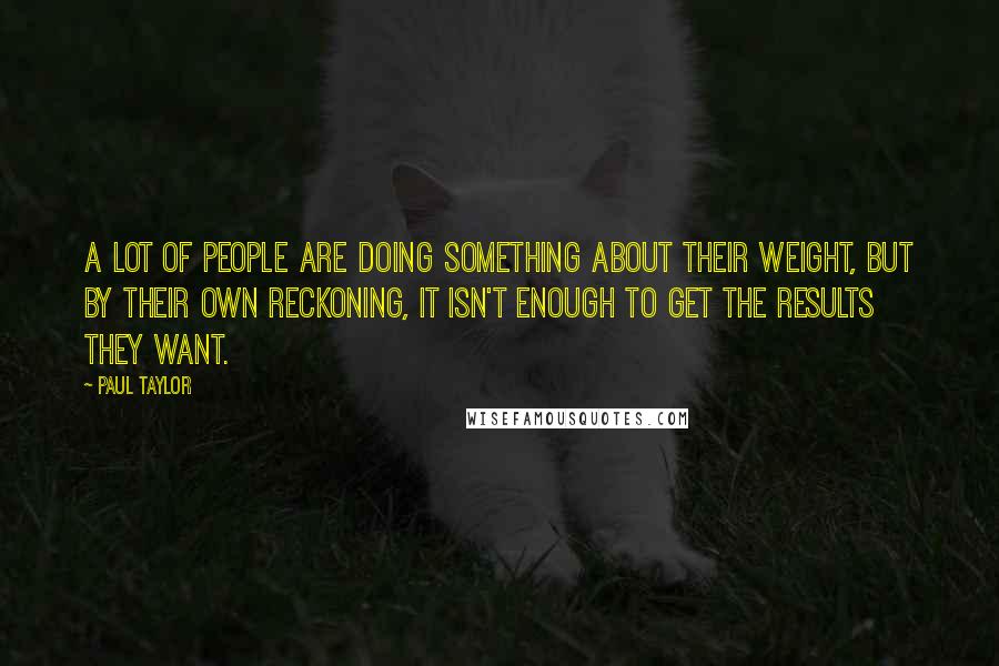 Paul Taylor Quotes: A lot of people are doing something about their weight, but by their own reckoning, it isn't enough to get the results they want.