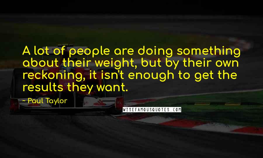 Paul Taylor Quotes: A lot of people are doing something about their weight, but by their own reckoning, it isn't enough to get the results they want.