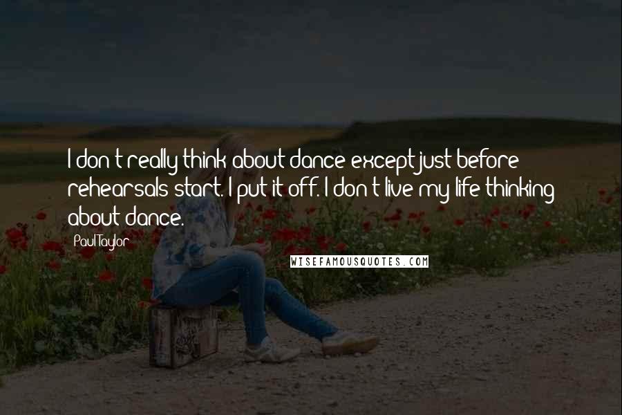 Paul Taylor Quotes: I don't really think about dance except just before rehearsals start. I put it off. I don't live my life thinking about dance.