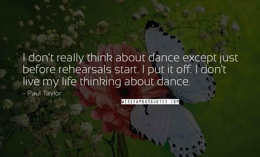 Paul Taylor Quotes: I don't really think about dance except just before rehearsals start. I put it off. I don't live my life thinking about dance.