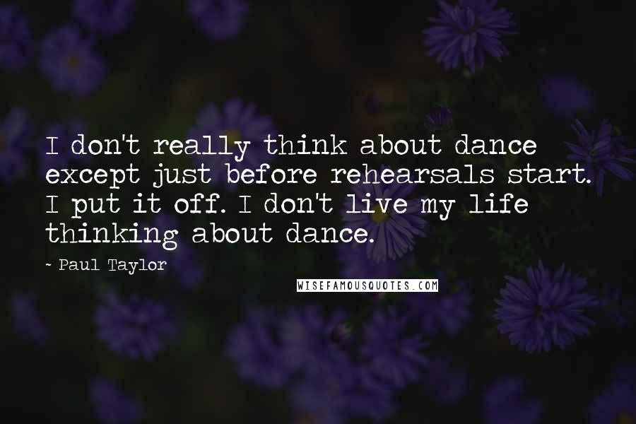 Paul Taylor Quotes: I don't really think about dance except just before rehearsals start. I put it off. I don't live my life thinking about dance.