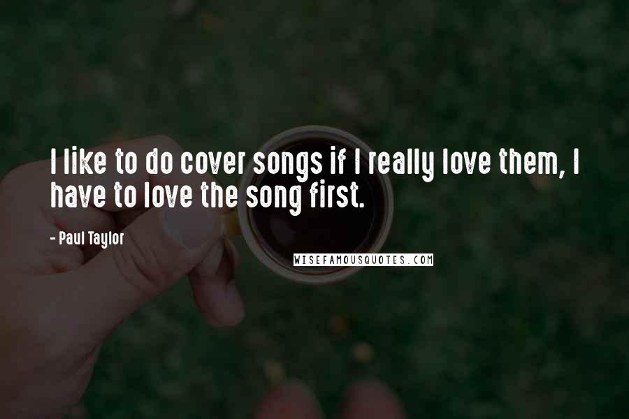 Paul Taylor Quotes: I like to do cover songs if I really love them, I have to love the song first.