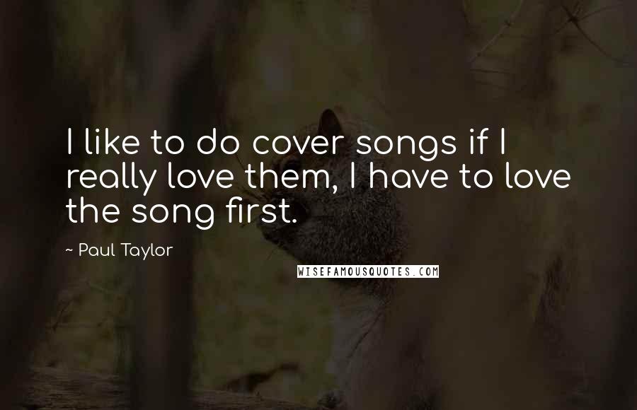 Paul Taylor Quotes: I like to do cover songs if I really love them, I have to love the song first.