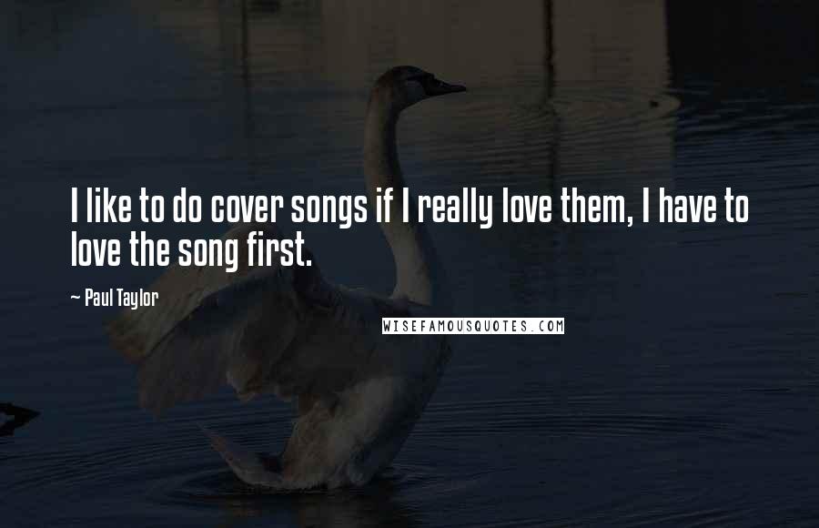 Paul Taylor Quotes: I like to do cover songs if I really love them, I have to love the song first.