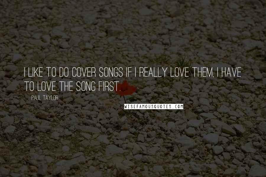 Paul Taylor Quotes: I like to do cover songs if I really love them, I have to love the song first.