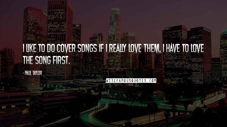 Paul Taylor Quotes: I like to do cover songs if I really love them, I have to love the song first.