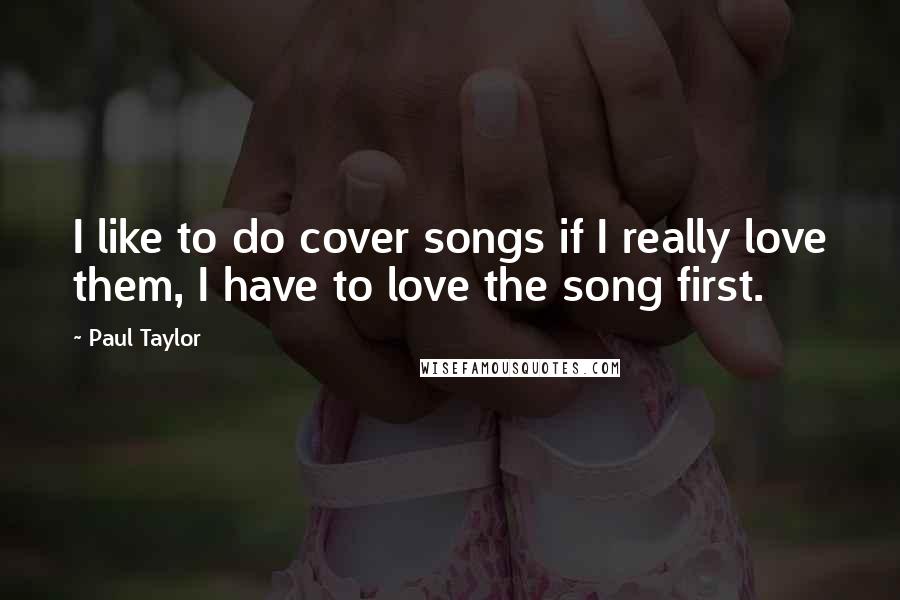 Paul Taylor Quotes: I like to do cover songs if I really love them, I have to love the song first.