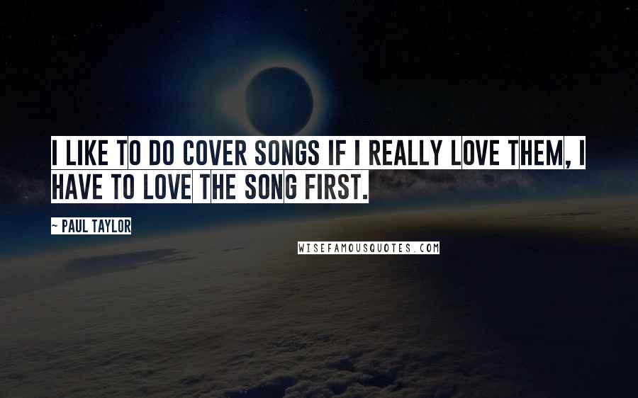 Paul Taylor Quotes: I like to do cover songs if I really love them, I have to love the song first.